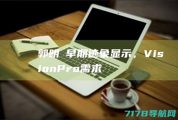 郭明錤：早期迹象显示，VisionPro需求正在减弱|苹果|智能手机|apple|vision